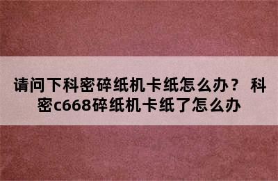 请问下科密碎纸机卡纸怎么办？ 科密c668碎纸机卡纸了怎么办